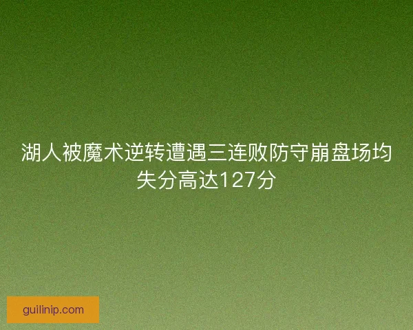 湖人被魔术逆转遭遇三连败防守崩盘场均失分高达127分