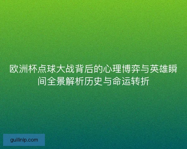 欧洲杯点球大战背后的心理博弈与英雄瞬间全景解析历史与命运转折