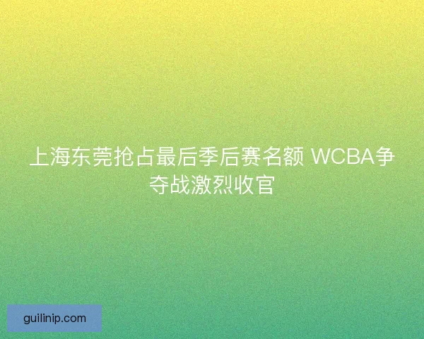 上海东莞抢占最后季后赛名额 WCBA争夺战激烈收官