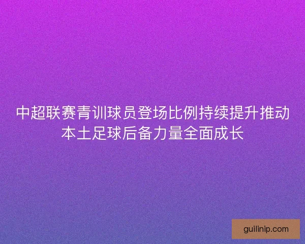 中超联赛青训球员登场比例持续提升推动本土足球后备力量全面成长