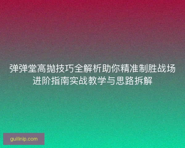弹弹堂高抛技巧全解析助你精准制胜战场进阶指南实战教学与思路拆解