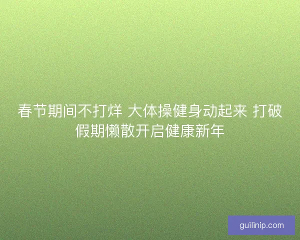 春节期间不打烊 大体操健身动起来 打破假期懒散开启健康新年