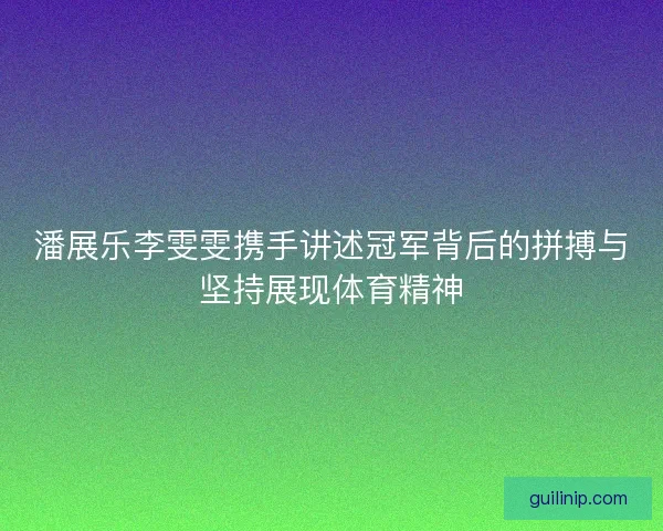 潘展乐李雯雯携手讲述冠军背后的拼搏与坚持展现体育精神