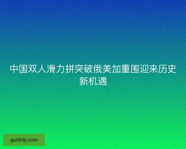 中国双人滑力拼突破俄美加重围迎来历史新机遇