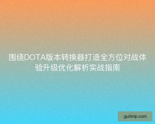围绕DOTA版本转换器打造全方位对战体验升级优化解析实战指南
