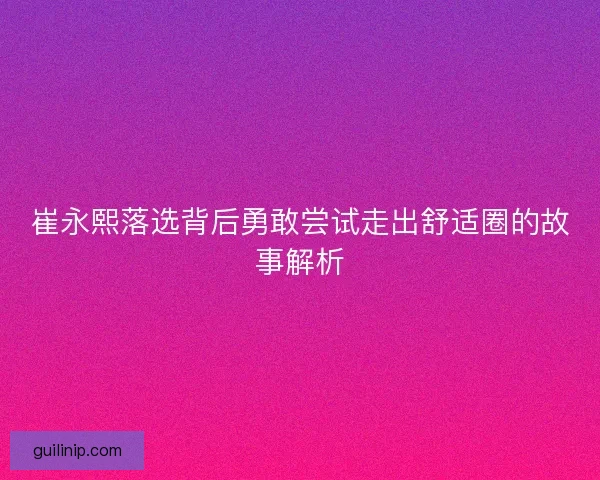 崔永熙落选背后勇敢尝试走出舒适圈的故事解析